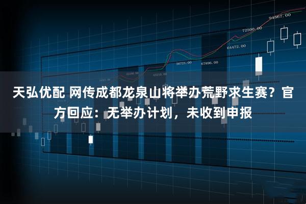 天弘优配 网传成都龙泉山将举办荒野求生赛？官方回应：无举办计划，未收到申报
