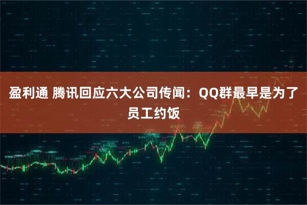 盈利通 腾讯回应六大公司传闻：QQ群最早是为了员工约饭