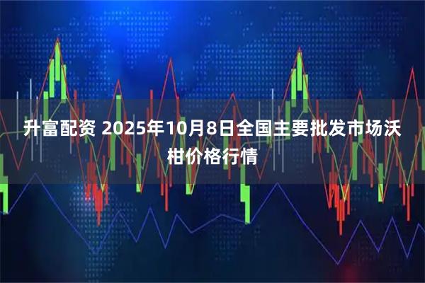 升富配资 2025年10月8日全国主要批发市场沃柑价格行情
