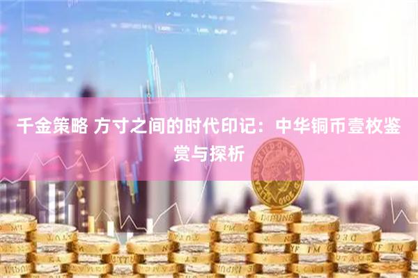 千金策略 方寸之间的时代印记：中华铜币壹枚鉴赏与探析