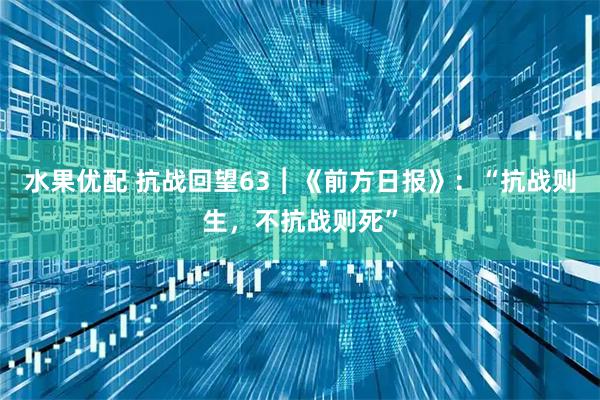 水果优配 抗战回望63︱《前方日报》：“抗战则生，不抗战则死”