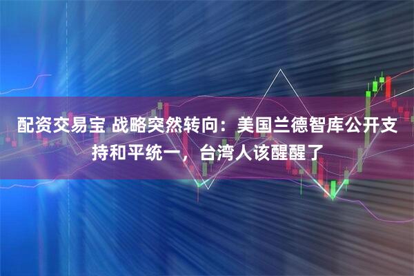 配资交易宝 战略突然转向：美国兰德智库公开支持和平统一，台湾人该醒醒了