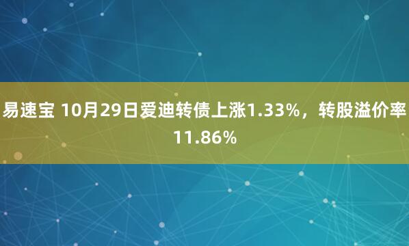 易速宝 10月29日爱迪转债上涨1.33%,转股溢价率11.86%