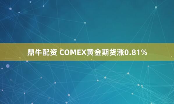 鼎牛配资 COMEX黄金期货涨0.81%