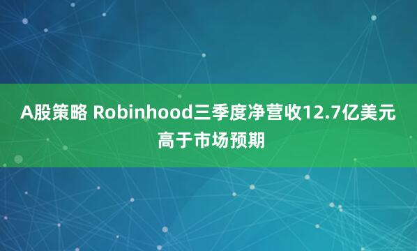 A股策略 Robinhood三季度净营收12.7亿美元 高于市场预期