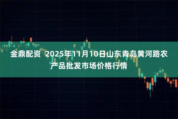 金鼎配资 2025年11月10日山东青岛黄河路农产品批发市场价格行情