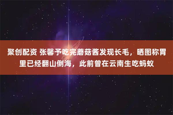 聚创配资 张馨予吃完蘑菇酱发现长毛,晒图称胃里已经翻山倒海,此前曾在云南生吃蚂蚁
