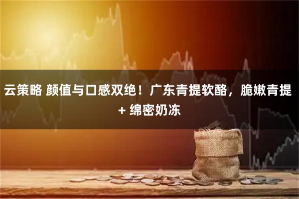 云策略 颜值与口感双绝!广东青提软酪,脆嫩青提 + 绵密奶冻