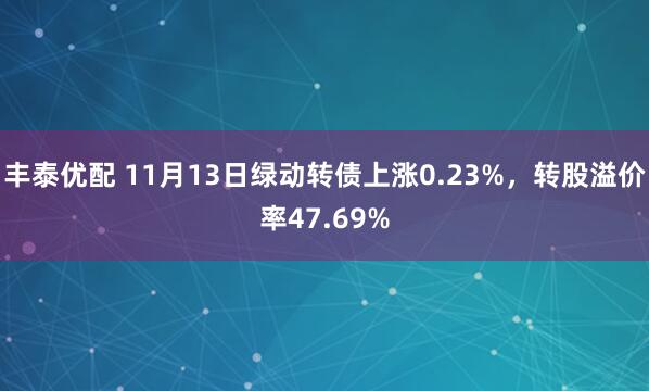 丰泰优配 11月13日绿动转债上涨0.23%,转股溢价率47.69%