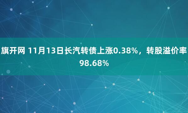 旗开网 11月13日长汽转债上涨0.38%,转股溢价率98.68%