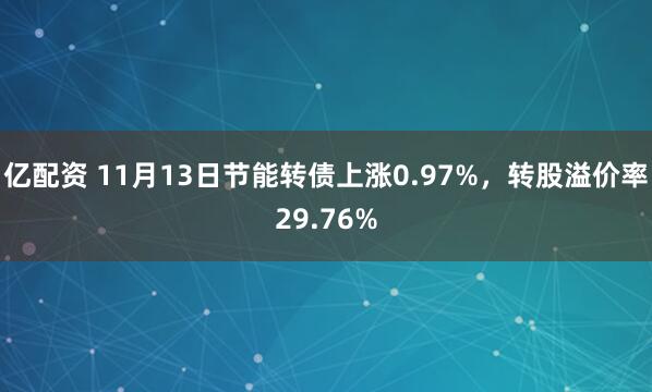 亿配资 11月13日节能转债上涨0.97%,转股溢价率29.76%