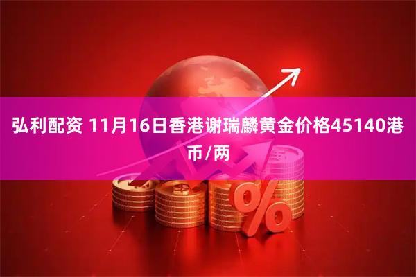 弘利配资 11月16日香港谢瑞麟黄金价格45140港币/两