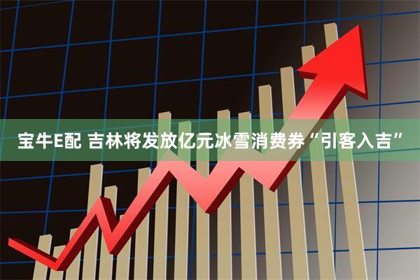 宝牛E配 吉林将发放亿元冰雪消费券“引客入吉”