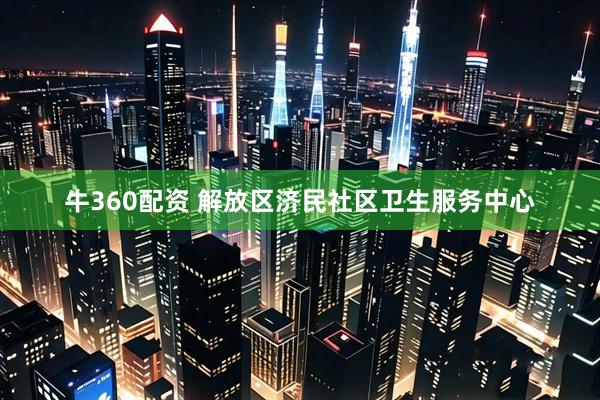 牛360配资 解放区济民社区卫生服务中心