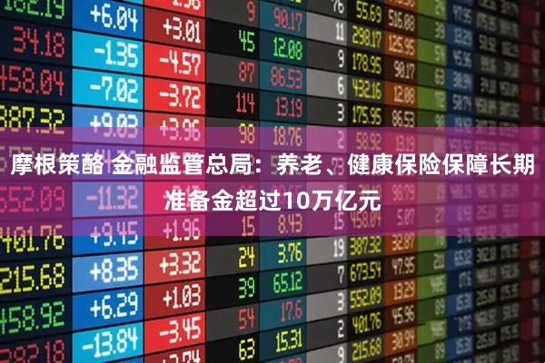 摩根策酪 金融监管总局：养老、健康保险保障长期准备金超过10万亿元