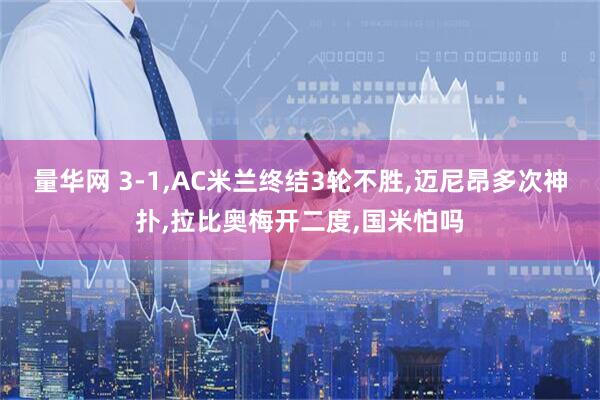 量华网 3-1,AC米兰终结3轮不胜,迈尼昂多次神扑,拉比奥梅开二度,国米怕吗