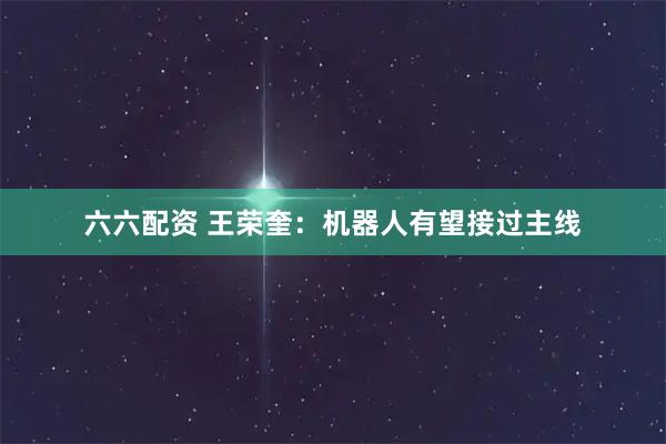 六六配资 王荣奎：机器人有望接过主线