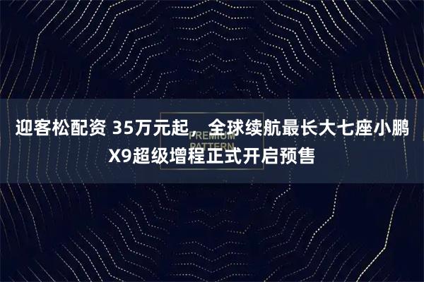 迎客松配资 35万元起，全球续航最长大七座小鹏X9超级增程正式开启预售