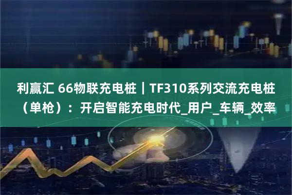 利赢汇 66物联充电桩|TF310系列交流充电桩(单枪):开启智能充电时代_用户_车辆_效率