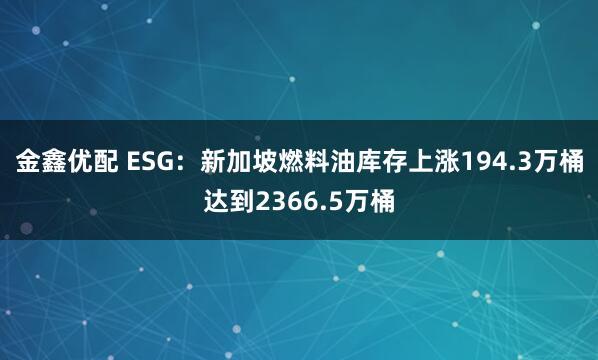 金鑫优配 ESG：新加坡燃料油库存上涨194.3万桶达到2366.5万桶