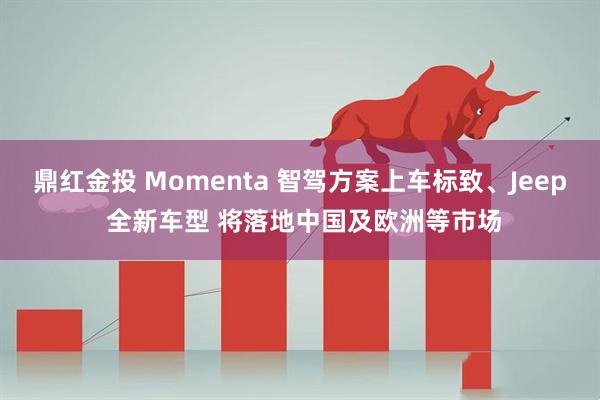 鼎红金投 Momenta 智驾方案上车标致、Jeep 全新车型 将落地中国及欧洲等市场