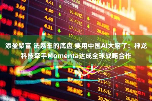 添盈聚富 法系车的底盘 要用中国AI大脑了:神龙科技牵手Momenta达成全球战略合作