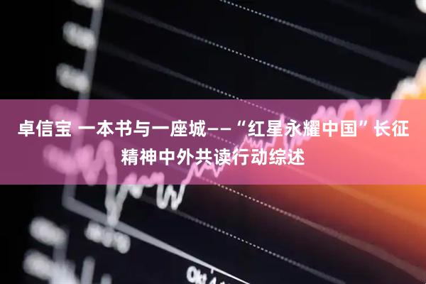 卓信宝 一本书与一座城——“红星永耀中国”长征精神中外共读行动综述