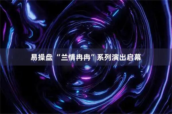 易操盘 “兰情冉冉”系列演出启幕