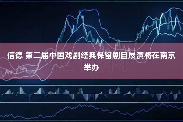 信德 第二届中国戏剧经典保留剧目展演将在南京举办